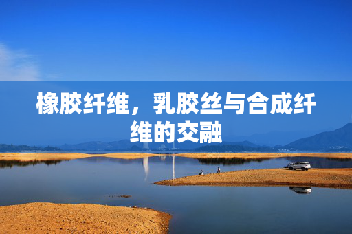 橡胶纤维，乳胶丝与合成纤维的交融