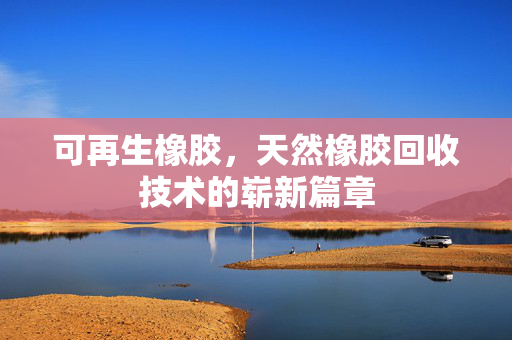 可再生橡胶，天然橡胶回收技术的崭新篇章