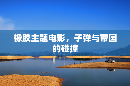 橡胶主题电影，子弹与帝国的碰撞