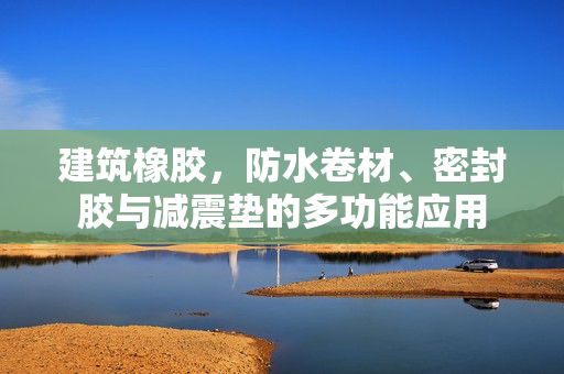 建筑橡胶，防水卷材、密封胶与减震垫的多功能应用