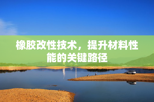 橡胶改性技术，提升材料性能的关键路径