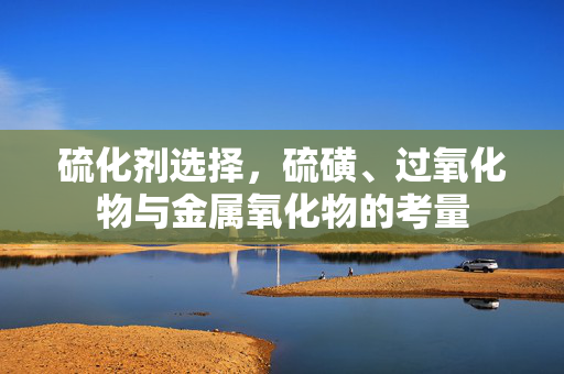 硫化剂选择，硫磺、过氧化物与金属氧化物的考量