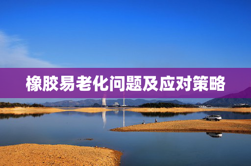 橡胶易老化问题及应对策略