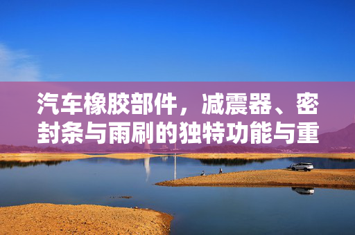 汽车橡胶部件，减震器、密封条与雨刷的独特功能与重要性
