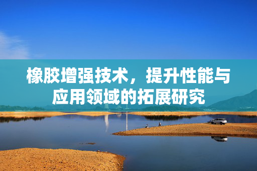 橡胶增强技术，提升性能与应用领域的拓展研究