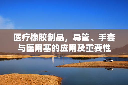 医疗橡胶制品，导管、手套与医用塞的应用及重要性