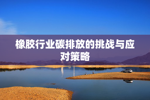 橡胶行业碳排放的挑战与应对策略