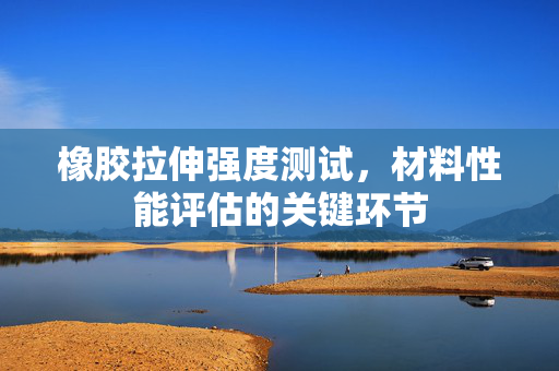 橡胶拉伸强度测试，材料性能评估的关键环节