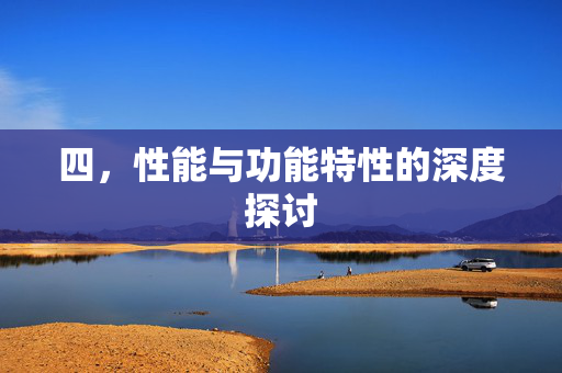 四，性能与功能特性的深度探讨