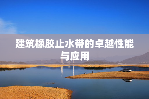 建筑橡胶止水带的卓越性能与应用