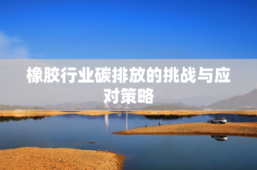 橡胶行业碳排放的挑战与应对策略