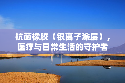 抗菌橡胶（银离子涂层），医疗与日常生活的守护者