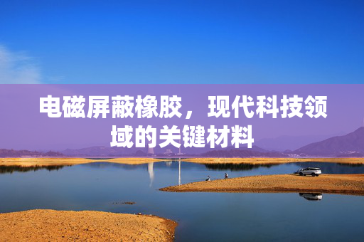 电磁屏蔽橡胶，现代科技领域的关键材料