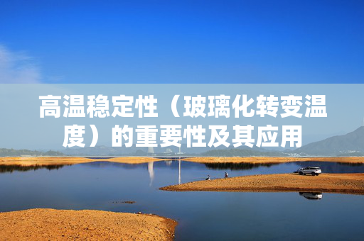 高温稳定性（玻璃化转变温度）的重要性及其应用