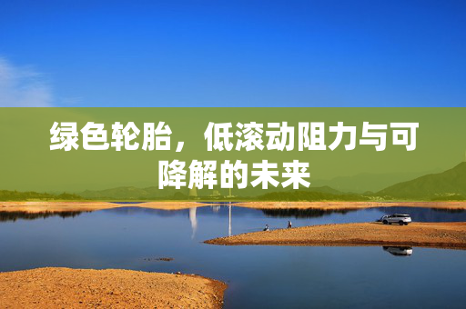 绿色轮胎，低滚动阻力与可降解的未来