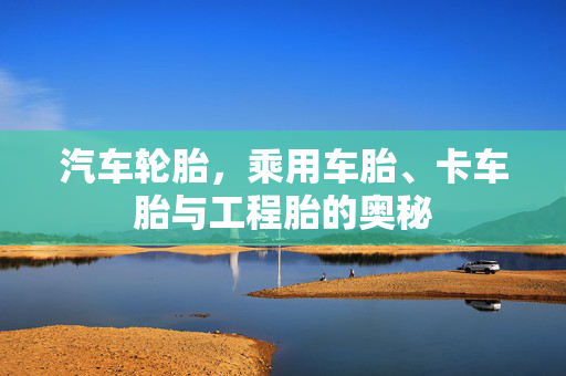 汽车轮胎，乘用车胎、卡车胎与工程胎的奥秘