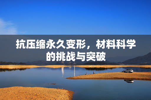 抗压缩永久变形，材料科学的挑战与突破