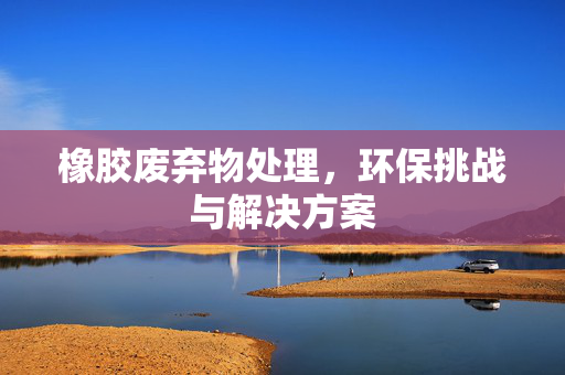 橡胶废弃物处理，环保挑战与解决方案