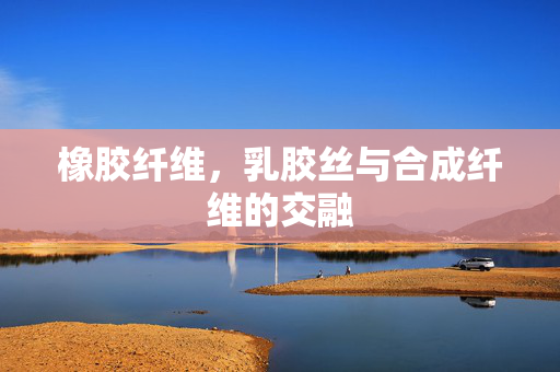 橡胶纤维，乳胶丝与合成纤维的交融