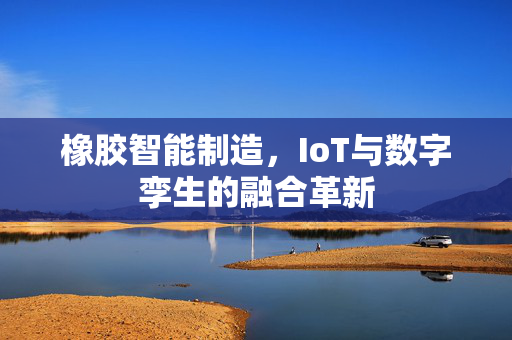 橡胶智能制造，IoT与数字孪生的融合革新
