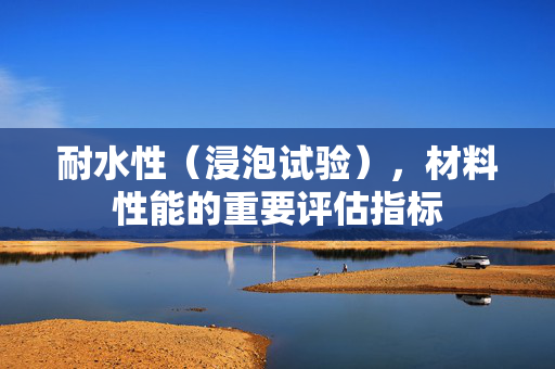 耐水性（浸泡试验），材料性能的重要评估指标