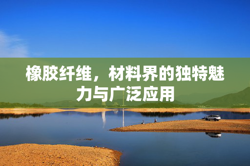 橡胶纤维，材料界的独特魅力与广泛应用