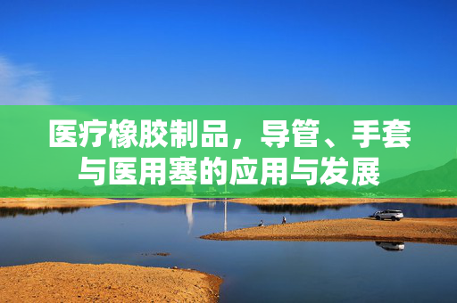 医疗橡胶制品，导管、手套与医用塞的应用与发展