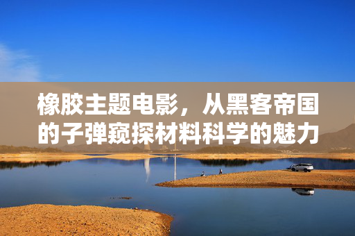 橡胶主题电影，从黑客帝国的子弹窥探材料科学的魅力