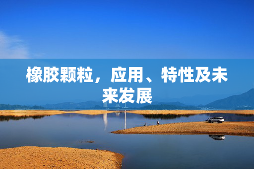 橡胶颗粒，应用、特性及未来发展