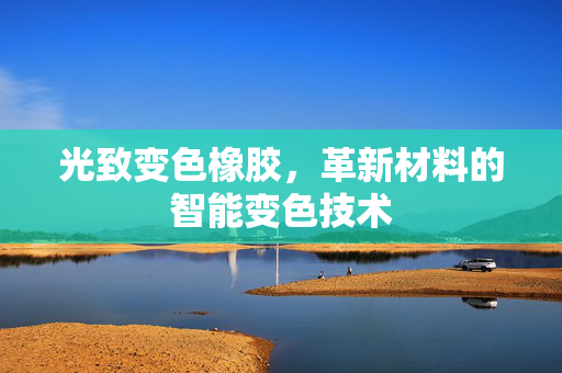 光致变色橡胶，革新材料的智能变色技术
