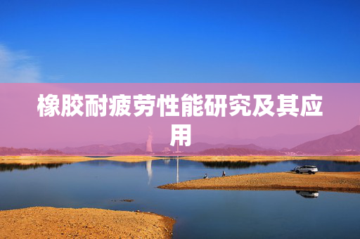橡胶耐疲劳性能研究及其应用
