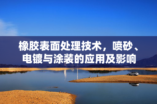 橡胶表面处理技术，喷砂、电镀与涂装的应用及影响