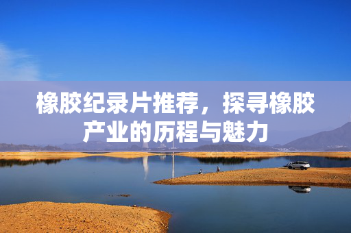 橡胶纪录片推荐，探寻橡胶产业的历程与魅力