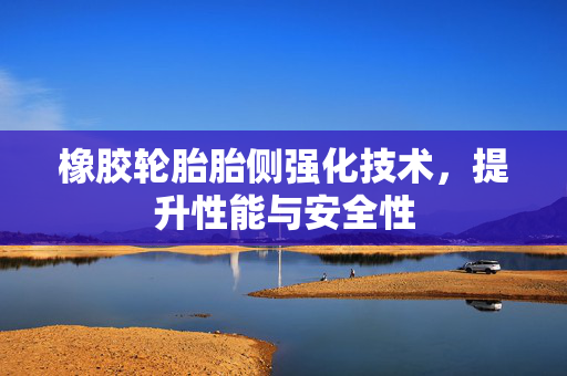 橡胶轮胎胎侧强化技术，提升性能与安全性