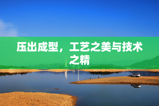 压出成型，工艺之美与技术之精