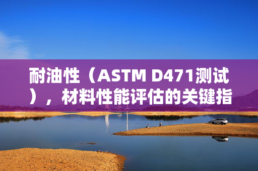 耐油性（ASTM D471测试），材料性能评估的关键指标