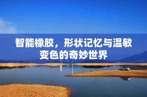 智能橡胶，形状记忆与温敏变色的奇妙世界