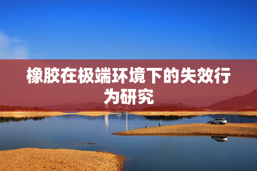 橡胶在极端环境下的失效行为研究
