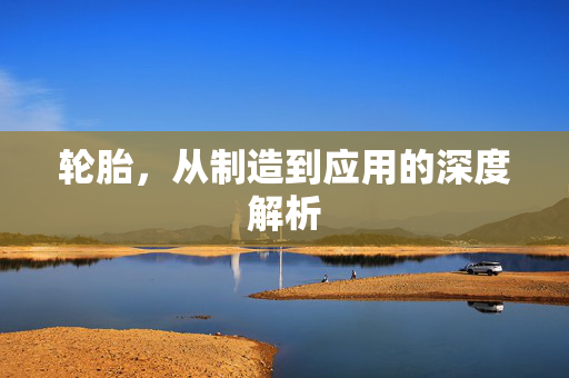轮胎，从制造到应用的深度解析