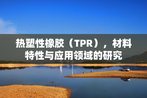 热塑性橡胶（TPR），材料特性与应用领域的研究