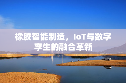 橡胶智能制造，IoT与数字孪生的融合革新