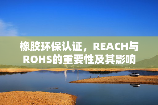 橡胶环保认证，REACH与ROHS的重要性及其影响