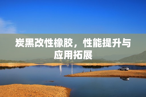 炭黑改性橡胶，性能提升与应用拓展
