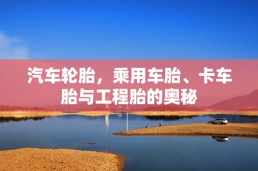 汽车轮胎，乘用车胎、卡车胎与工程胎的奥秘