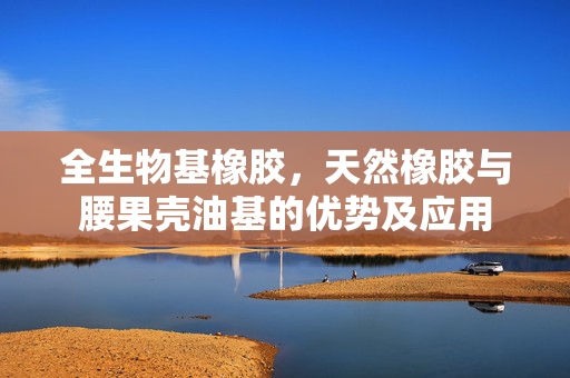 全生物基橡胶，天然橡胶与腰果壳油基的优势及应用