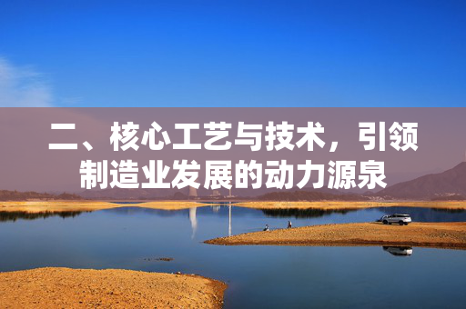 二、核心工艺与技术，引领制造业发展的动力源泉