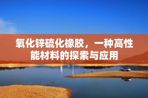 氧化锌硫化橡胶，一种高性能材料的探索与应用