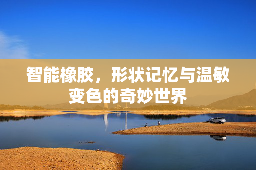 智能橡胶，形状记忆与温敏变色的奇妙世界