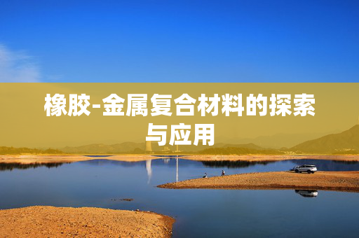 橡胶-金属复合材料的探索与应用