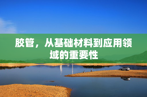 胶管，从基础材料到应用领域的重要性